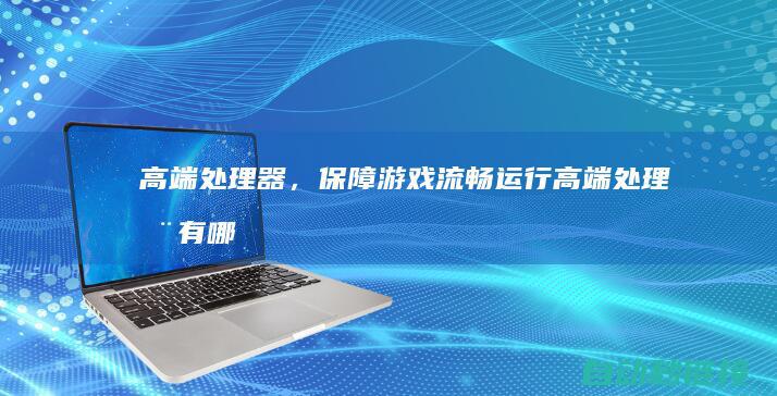 高端处理器，保障游戏流畅运行 (高端处理器有哪些)